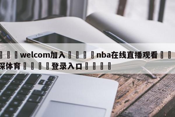 🌾welcom加入🌾nba在线直播观看🐳球探体育🐳登录入口🐳