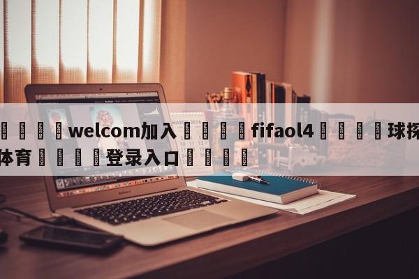 🌾welcom加入🌾fifaol4🐳球探体育🐳登录入口🐳