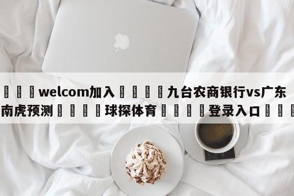 🌾welcom加入🌾九台农商银行vs广东华南虎预测🐳球探体育🐳登录入口🐳