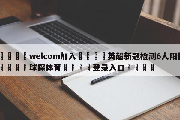 🌾welcom加入🌾英超新冠检测6人阳性🐳球探体育🐳登录入口🐳