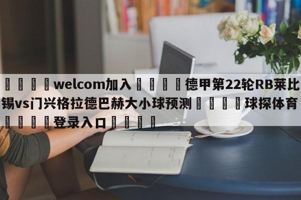 🌾welcom加入🌾德甲第22轮RB莱比锡vs门兴格拉德巴赫大小球预测🐳球探体育🐳登录入口🐳