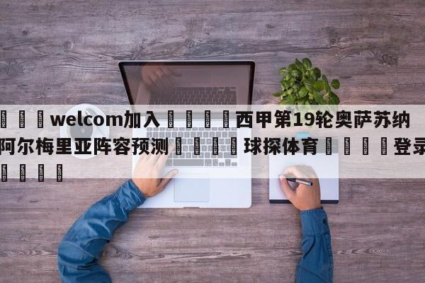 🌾welcom加入🌾西甲第19轮奥萨苏纳vs阿尔梅里亚阵容预测🐳球探体育🐳登录入口🐳