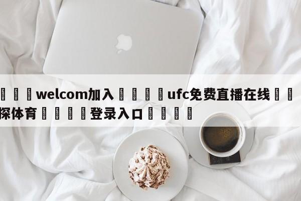 🌾welcom加入🌾ufc免费直播在线🐳球探体育🐳登录入口🐳