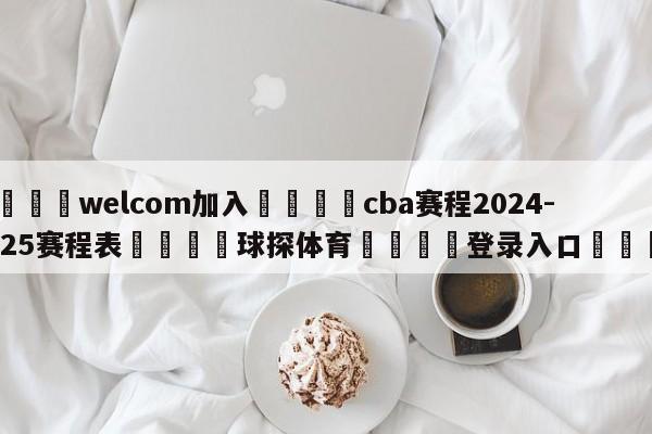 🌾welcom加入🌾cba赛程2024-2025赛程表🐳球探体育🐳登录入口🐳