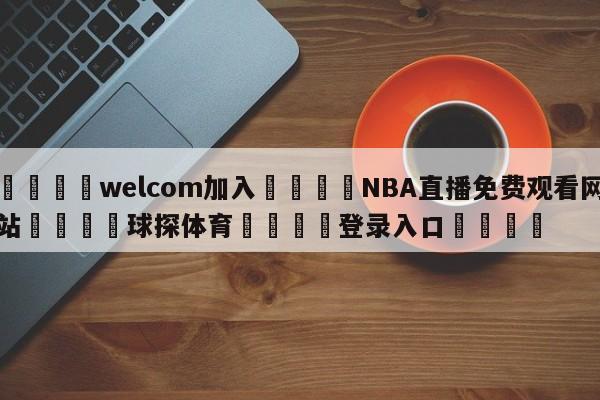 🌾welcom加入🌾NBA直播免费观看网站🐳球探体育🐳登录入口🐳