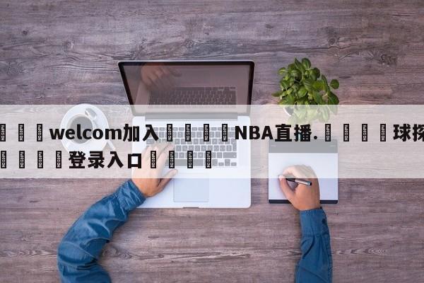 🌾welcom加入🌾NBA直播.🐳球探体育🐳登录入口🐳