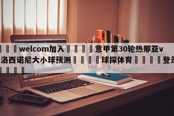 🌾welcom加入🌾意甲第30轮热那亚vs弗洛西诺尼大小球预测🐳球探体育🐳登录入口🐳