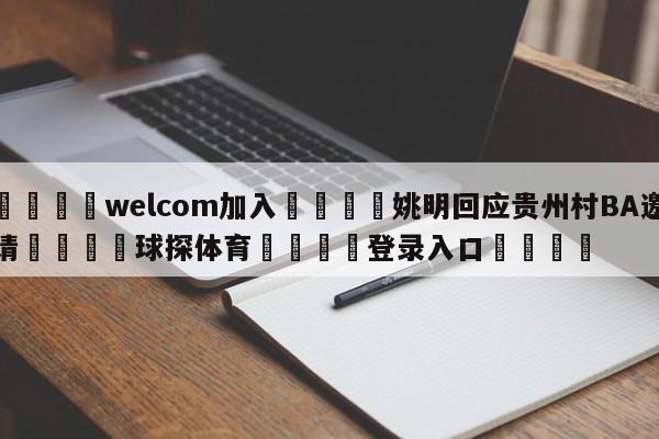 🌾welcom加入🌾姚明回应贵州村BA邀请🐳球探体育🐳登录入口🐳