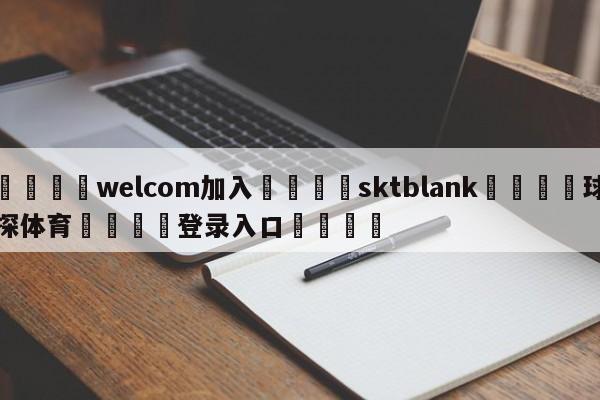 🌾welcom加入🌾sktblank🐳球探体育🐳登录入口🐳