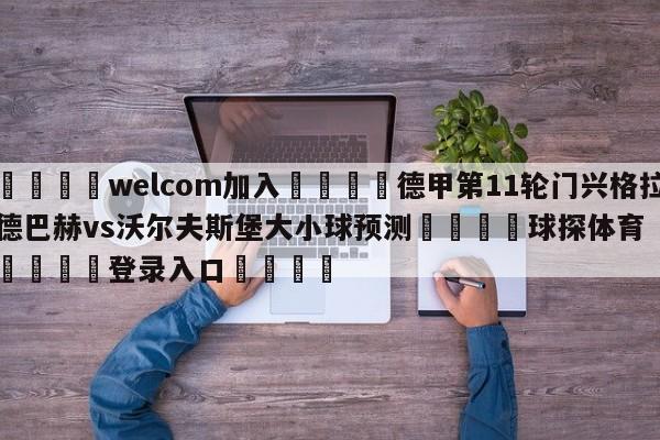 🌾welcom加入🌾德甲第11轮门兴格拉德巴赫vs沃尔夫斯堡大小球预测🐳球探体育🐳登录入口🐳