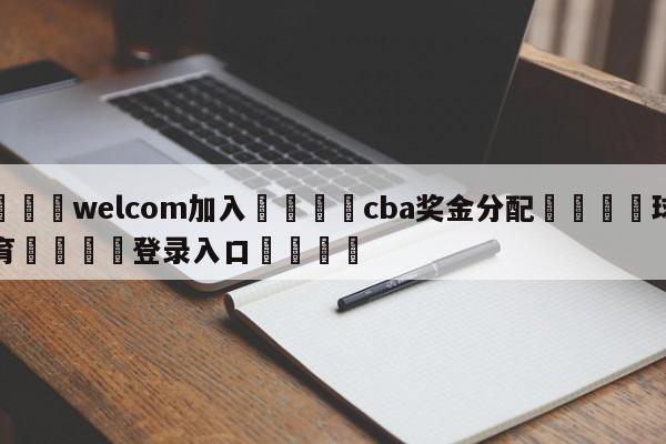 🌾welcom加入🌾cba奖金分配🐳球探体育🐳登录入口🐳