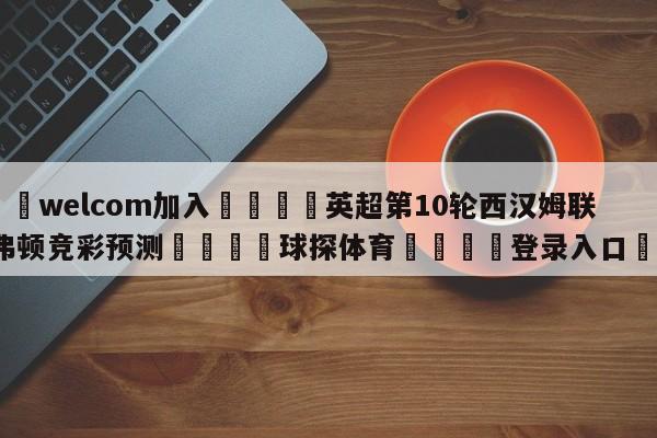 🌾welcom加入🌾英超第10轮西汉姆联vs埃弗顿竞彩预测🐳球探体育🐳登录入口🐳