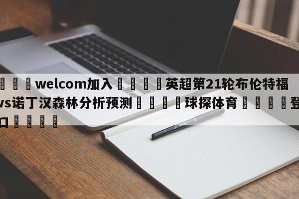 🌾welcom加入🌾英超第21轮布伦特福德vs诺丁汉森林分析预测🐳球探体育🐳登录入口🐳