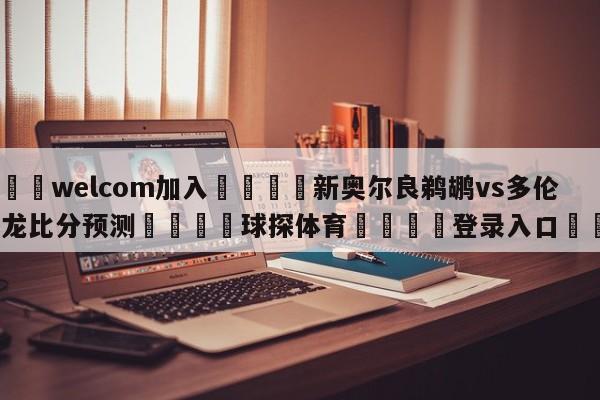 🌾welcom加入🌾新奥尔良鹈鹕vs多伦多猛龙比分预测🐳球探体育🐳登录入口🐳