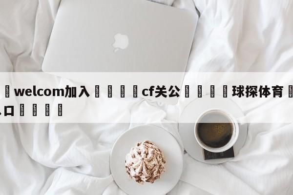 🌾welcom加入🌾cf关公🐳球探体育🐳登录入口🐳