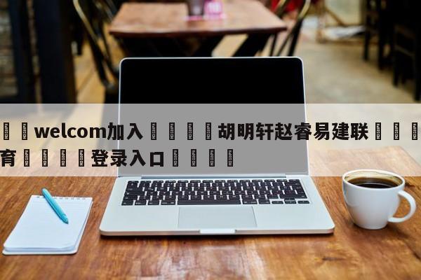 🌾welcom加入🌾胡明轩赵睿易建联🐳球探体育🐳登录入口🐳