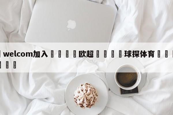🌾welcom加入🌾欧超🐳球探体育🐳登录入口🐳
