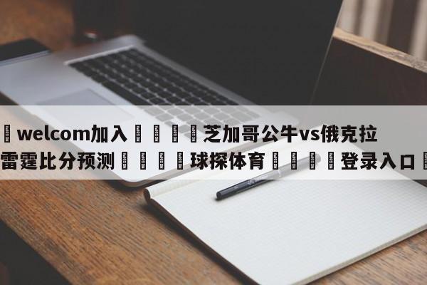 🌾welcom加入🌾芝加哥公牛vs俄克拉荷马城雷霆比分预测🐳球探体育🐳登录入口🐳