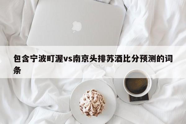 包含宁波町渥vs南京头排苏酒比分预测的词条