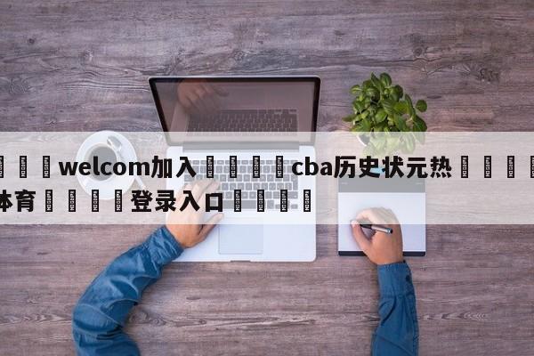 🌾welcom加入🌾cba历史状元热🐳球探体育🐳登录入口🐳
