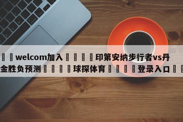 🌾welcom加入🌾印第安纳步行者vs丹佛掘金胜负预测🐳球探体育🐳登录入口🐳