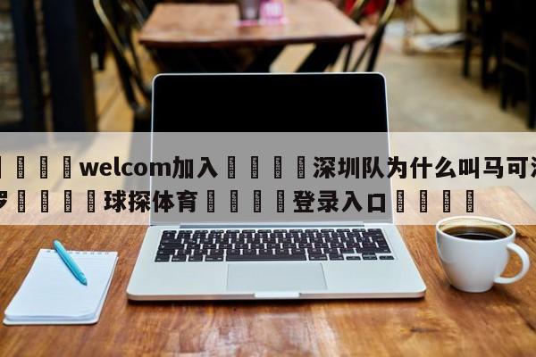 🌾welcom加入🌾深圳队为什么叫马可波罗🐳球探体育🐳登录入口🐳