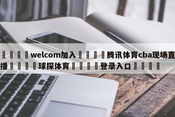 🌾welcom加入🌾腾讯体育cba现场直播🐳球探体育🐳登录入口🐳