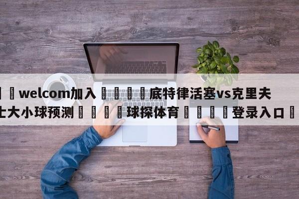 🌾welcom加入🌾底特律活塞vs克里夫兰骑士大小球预测🐳球探体育🐳登录入口🐳