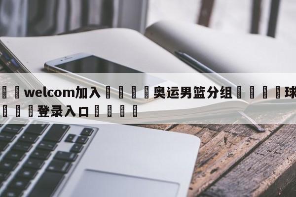 🌾welcom加入🌾奥运男篮分组🐳球探体育🐳登录入口🐳