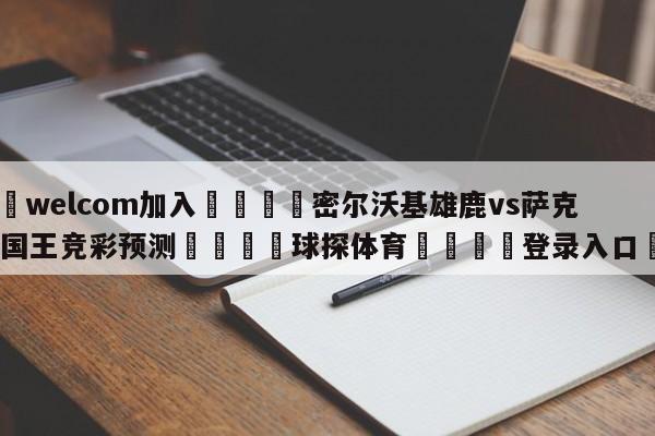 🌾welcom加入🌾密尔沃基雄鹿vs萨克拉门托国王竞彩预测🐳球探体育🐳登录入口🐳