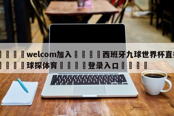 🌾welcom加入🌾西班牙九球世界杯直播🐳球探体育🐳登录入口🐳