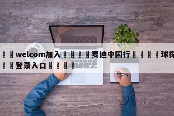 🌾welcom加入🌾麦迪中国行🐳球探体育🐳登录入口🐳