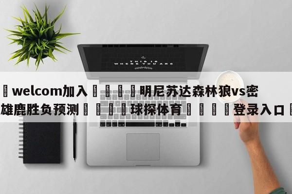 🌾welcom加入🌾明尼苏达森林狼vs密尔沃基雄鹿胜负预测🐳球探体育🐳登录入口🐳