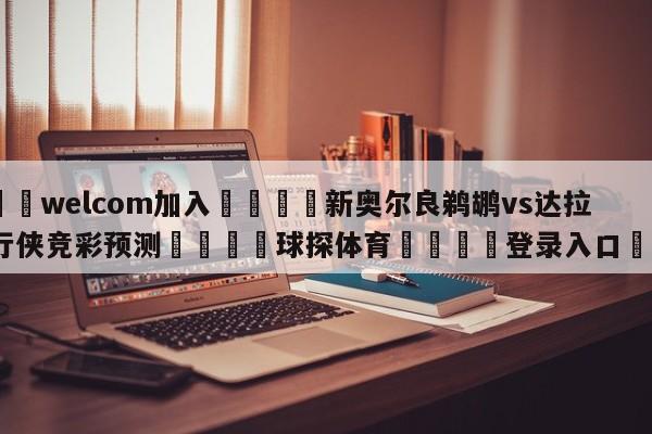 🌾welcom加入🌾新奥尔良鹈鹕vs达拉斯独行侠竞彩预测🐳球探体育🐳登录入口🐳