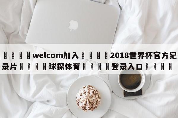 🌾welcom加入🌾2018世界杯官方纪录片🐳球探体育🐳登录入口🐳