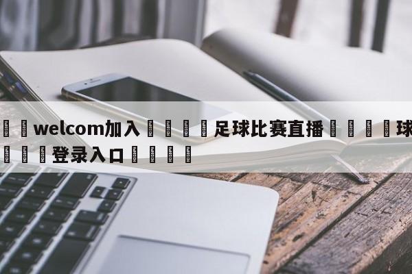 🌾welcom加入🌾足球比赛直播🐳球探体育🐳登录入口🐳