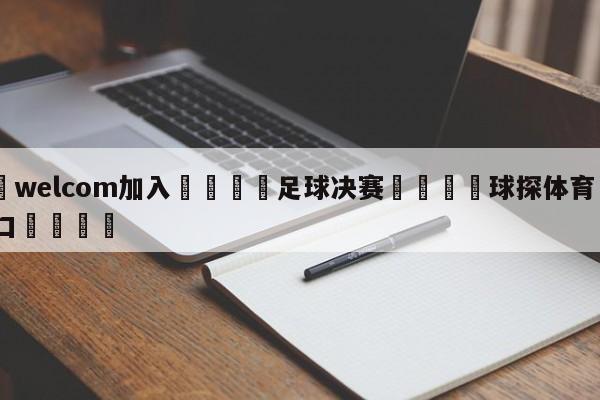 🌾welcom加入🌾足球决赛🐳球探体育🐳登录入口🐳