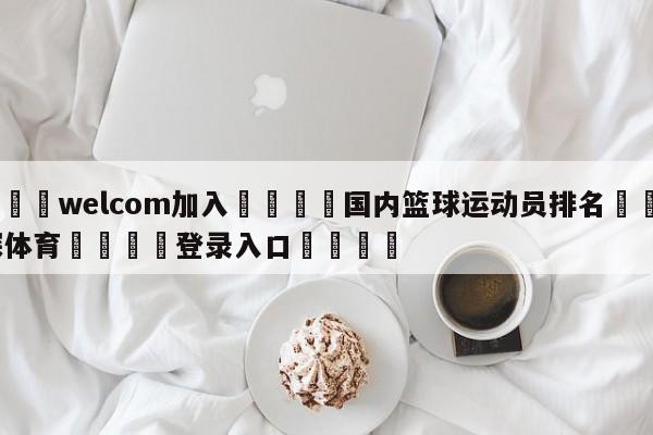 🌾welcom加入🌾国内篮球运动员排名🐳球探体育🐳登录入口🐳
