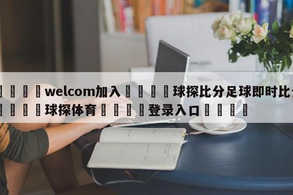 🌾welcom加入🌾球探比分足球即时比分🐳球探体育🐳登录入口🐳