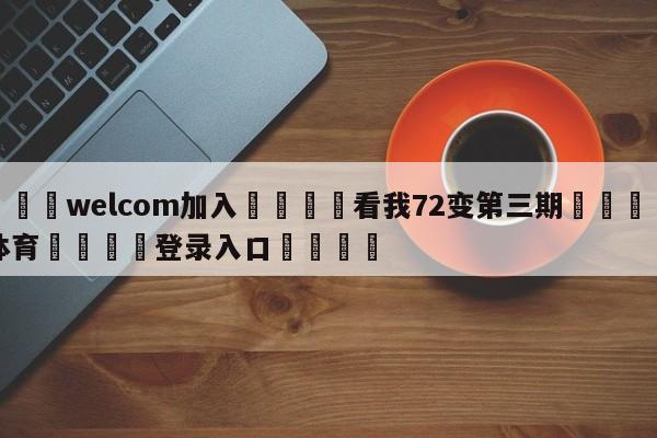 🌾welcom加入🌾看我72变第三期🐳球探体育🐳登录入口🐳