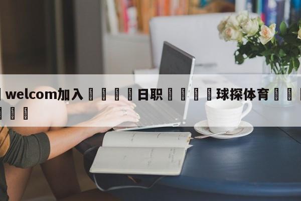 🌾welcom加入🌾日职🐳球探体育🐳登录入口🐳
