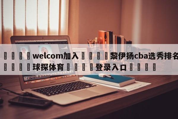 🌾welcom加入🌾黎伊扬cba选秀排名🐳球探体育🐳登录入口🐳