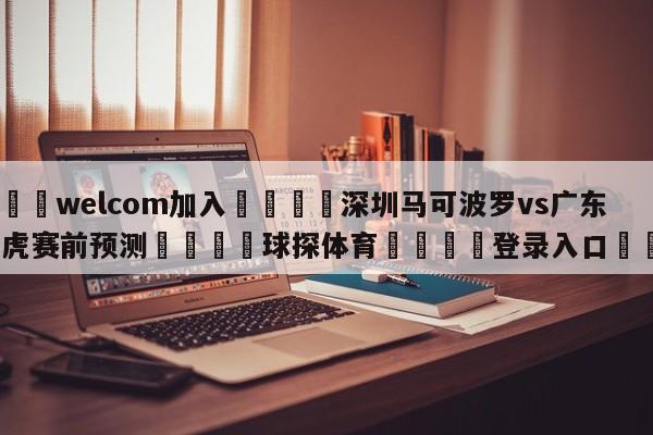 🌾welcom加入🌾深圳马可波罗vs广东华南虎赛前预测🐳球探体育🐳登录入口🐳