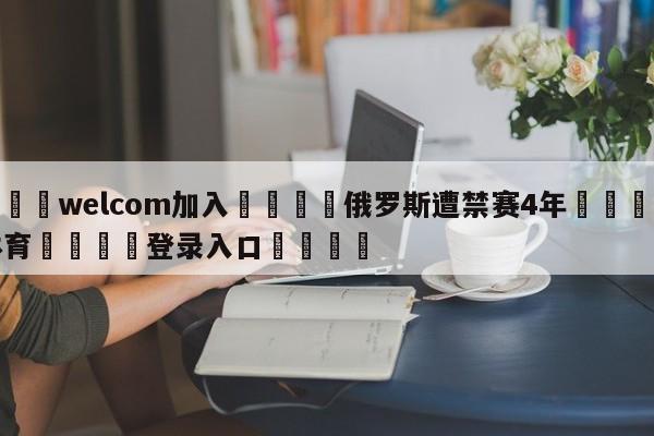 🌾welcom加入🌾俄罗斯遭禁赛4年🐳球探体育🐳登录入口🐳