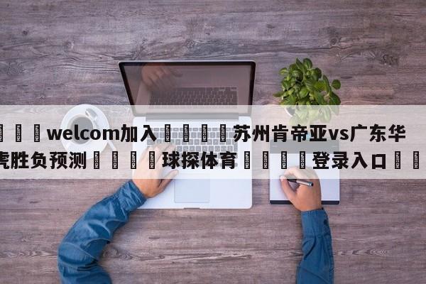 🌾welcom加入🌾苏州肯帝亚vs广东华南虎胜负预测🐳球探体育🐳登录入口🐳
