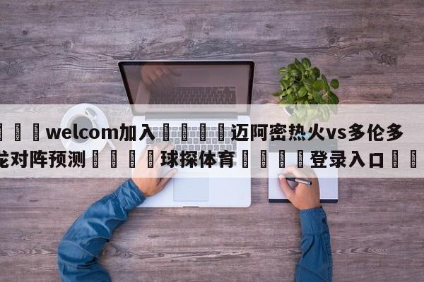 🌾welcom加入🌾迈阿密热火vs多伦多猛龙对阵预测🐳球探体育🐳登录入口🐳