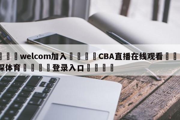 🌾welcom加入🌾CBA直播在线观看🐳球探体育🐳登录入口🐳