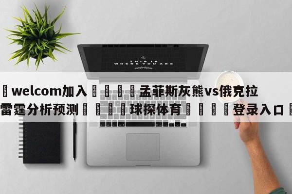 🌾welcom加入🌾孟菲斯灰熊vs俄克拉荷马城雷霆分析预测🐳球探体育🐳登录入口🐳