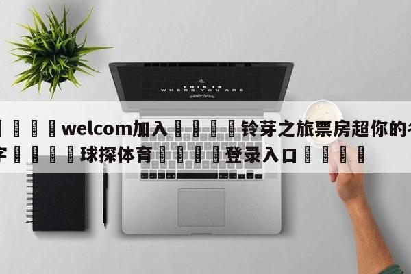 🌾welcom加入🌾铃芽之旅票房超你的名字🐳球探体育🐳登录入口🐳