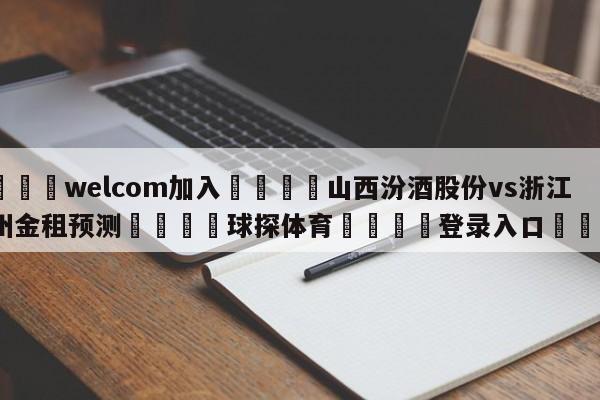 🌾welcom加入🌾山西汾酒股份vs浙江稠州金租预测🐳球探体育🐳登录入口🐳